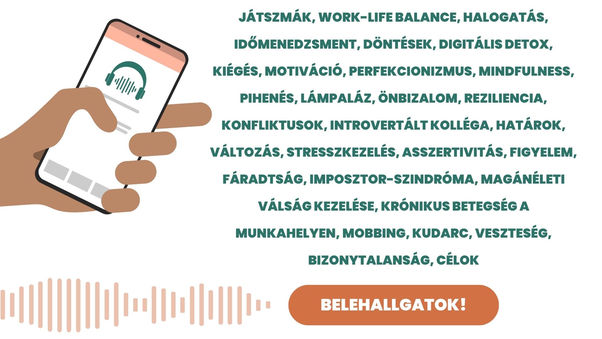 tudjuk osztani veled. játszmák, work-life balance, halogatás, időmenedzsment, döntések, digitális detox, kiégés, motiváció, perfekcionizmus, mindfulness, pihenés, lámpaláz, önbizalom, reziliencia, konfliktusok, introvertált kolléga, határok, változás, stresszkezelés, asszertivitás, figyelem, fáradtság, imposztor-szindróma, magánéleti válság kezelése, rónikus betegség a munkahelyen, mobbing, kudarc, veszteség, bizonytalanság, célok 